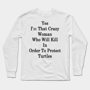 Yes I'm That Crazy Woman Who Will Kill In Order To Protect Turtles Long Sleeve T-Shirt